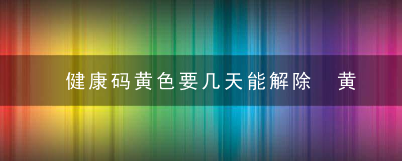健康码黄色要几天能解除 黄码怎么解除